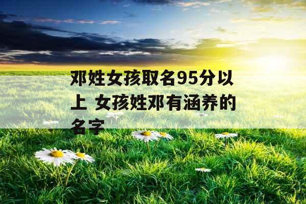 邓姓女孩取名95分以上 女孩姓邓有涵养的名字