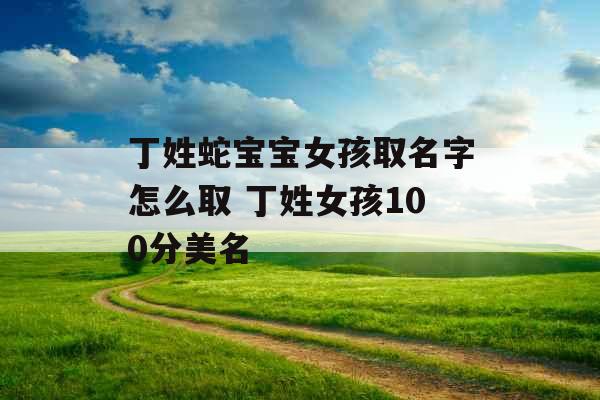 丁姓蛇宝宝女孩取名字怎么取 丁姓女孩100分美名 丁姓蛇宝宝女孩取名字怎么取 丁姓女孩100分美名