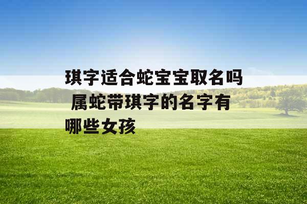 琪字适合蛇宝宝取名吗 属蛇带琪字的名字有哪些女孩 琪字适合蛇宝宝取名吗 属蛇带琪字的名字有哪些女孩