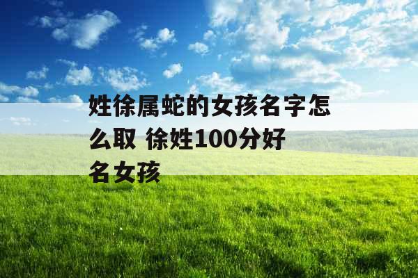 姓徐属蛇的女孩名字怎么取 徐姓100分好名女孩 姓徐属蛇的女孩名字怎么取 徐姓100分好名女孩