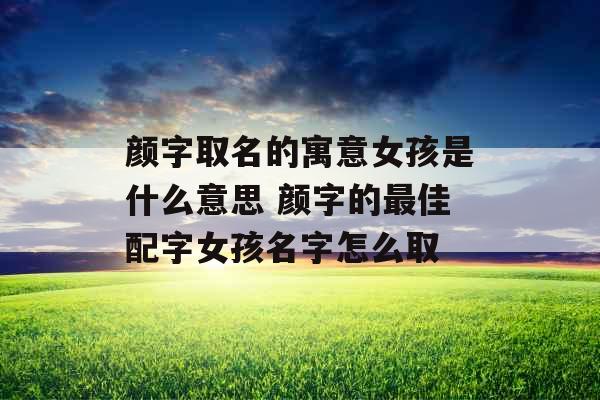 颜字取名的寓意女孩是什么意思 颜字的最佳配字女孩名字怎么取