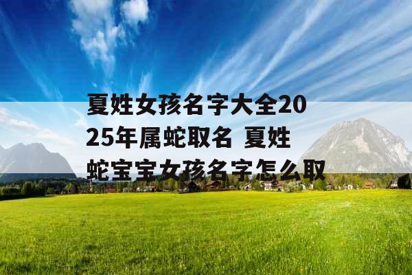 夏姓女孩名字大全2025年属蛇取名 夏姓蛇宝宝女孩名字怎么取 夏姓女孩名字大全2025年属蛇取名 夏姓蛇宝宝女孩名字怎么取
