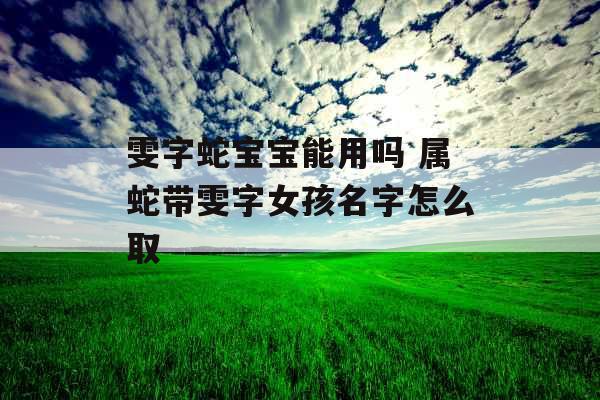 雯字蛇宝宝能用吗 属蛇带雯字女孩名字怎么取