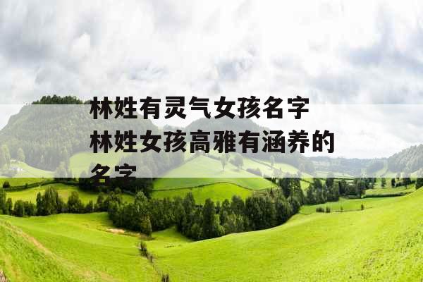 林姓有灵气女孩名字 林姓女孩高雅有涵养的名字 林姓有灵气女孩名字 林姓女孩高雅有涵养的名字