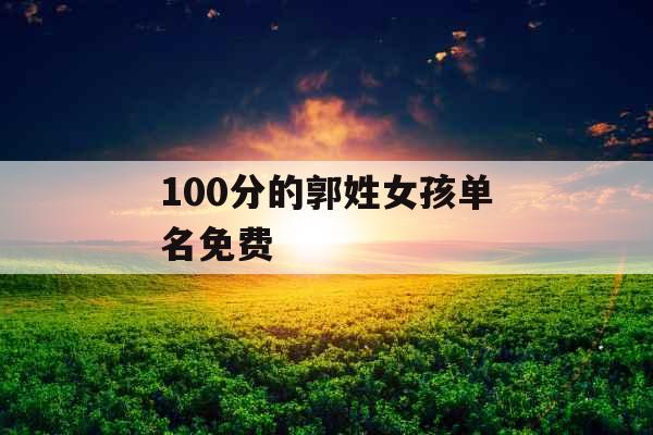 100分的郭姓女孩单名免费 100分的郭姓女孩单名免费