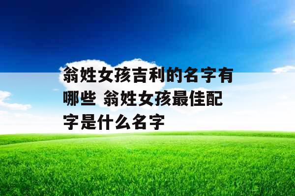 翁姓女孩吉利的名字有哪些 翁姓女孩最佳配字是什么名字 翁姓女孩吉利的名字有哪些 翁姓女孩最佳配字是什么名字