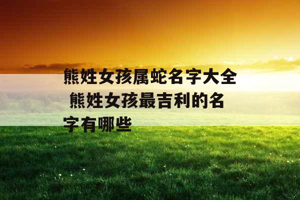 熊姓女孩属蛇名字大全 熊姓女孩最吉利的名字有哪些