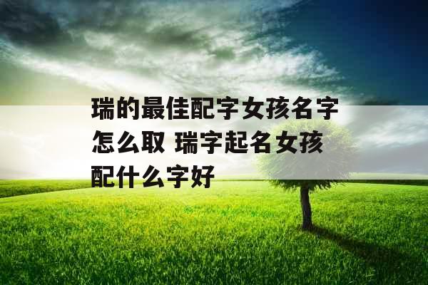 瑞的最佳配字女孩名字怎么取 瑞字起名女孩配什么字好 瑞的最佳配字女孩名字怎么取 瑞字起名女孩配什么字好