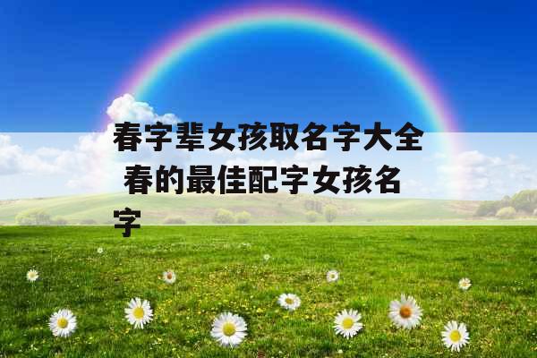 春字辈女孩取名字大全 春的最佳配字女孩名字