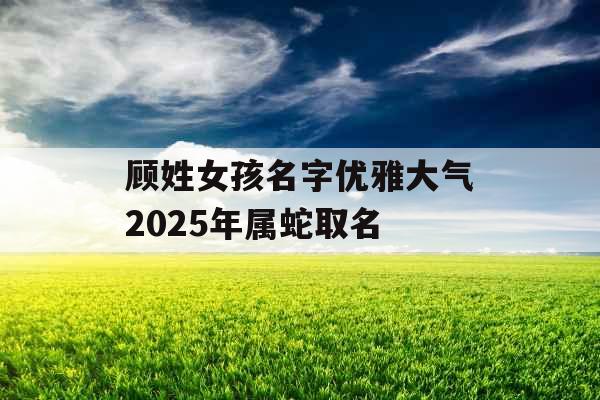 顾姓女孩名字优雅大气2025年属蛇取名