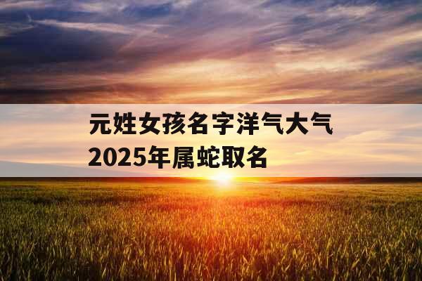 元姓女孩名字洋气大气2025年属蛇取名