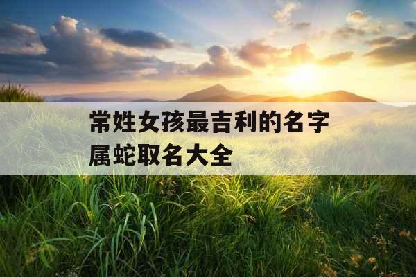 常姓女孩最吉利的名字属蛇取名大全