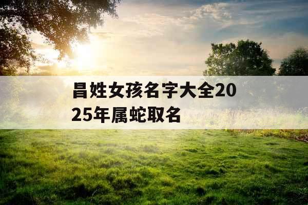 昌姓女孩名字大全2025年属蛇取名