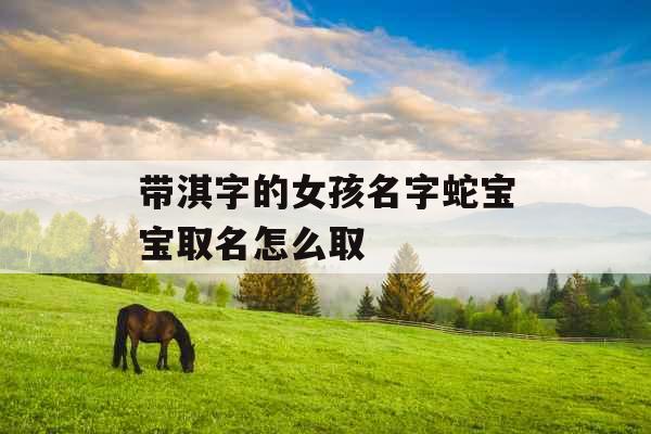 带淇字的女孩名字蛇宝宝取名怎么取 带淇字的女孩名字蛇宝宝取名怎么取