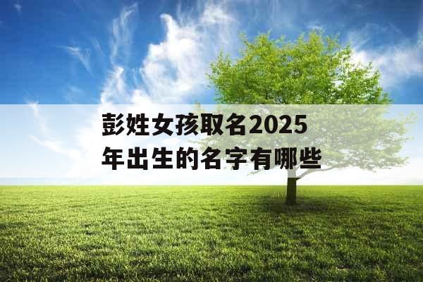 彭姓女孩取名2025年出生的名字有哪些