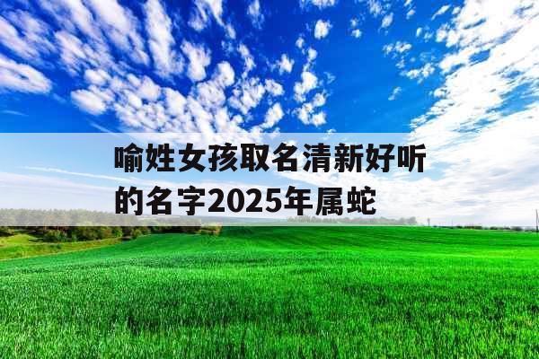喻姓女孩取名清新好听的名字2025年属蛇