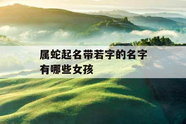 属蛇起名带若字的名字有哪些女孩 属蛇起名带若字的名字有哪些女孩