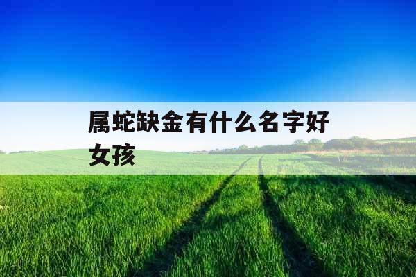 属蛇缺金有什么名字好女孩 属蛇缺金有什么名字好女孩