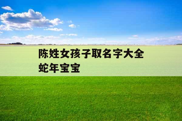 陈姓女孩子取名字大全蛇年宝宝 陈姓女孩子取名字大全蛇年宝宝