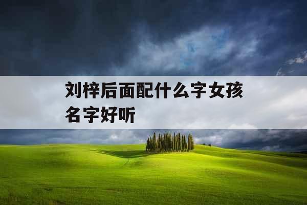 刘梓后面配什么字女孩名字好听 刘梓后面配什么字女孩名字好听