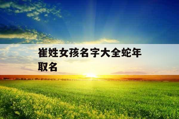 崔姓女孩名字大全蛇年取名 崔姓女孩名字大全蛇年取名