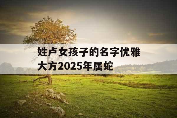 姓卢女孩子的名字优雅大方2025年属蛇