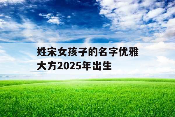 姓宋女孩子的名字优雅大方2025年出生