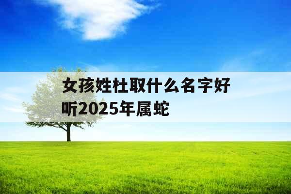 女孩姓杜取什么名字好听2025年属蛇 女孩姓杜取什么名字好听2025年属蛇