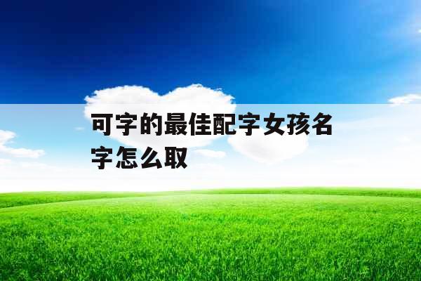 可字的最佳配字女孩名字怎么取 可字的最佳配字女孩名字怎么取