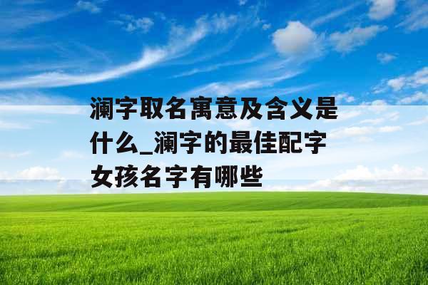 澜字取名寓意及含义是什么_澜字的最佳配字女孩名字有哪些