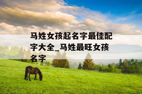 马姓女孩起名字最佳配字大全_马姓最旺女孩名字 马姓女孩起名字最佳配字大全_马姓最旺女孩名字