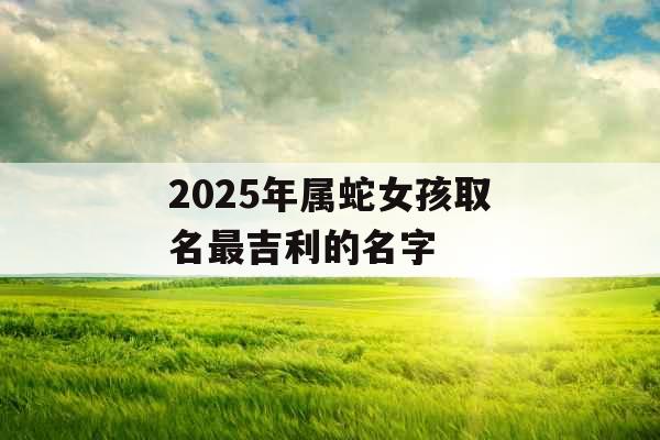 2025年属蛇女孩取名最吉利的名字
