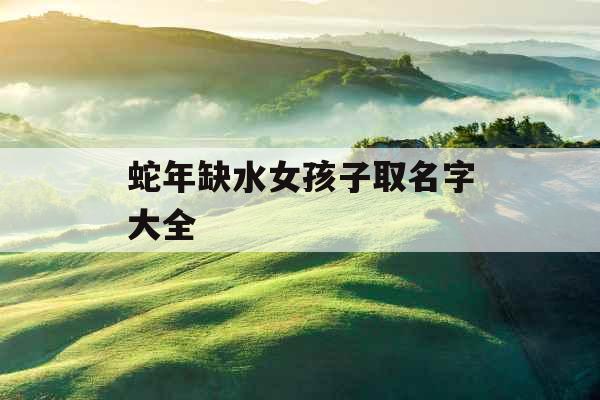 蛇年缺水女孩子取名字大全