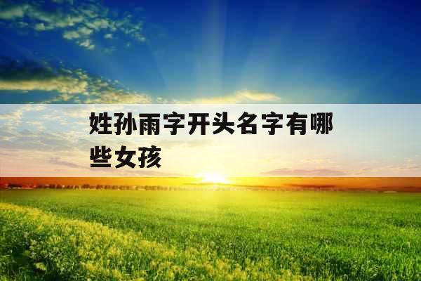 姓孙雨字开头名字有哪些女孩 姓孙雨字开头名字有哪些女孩