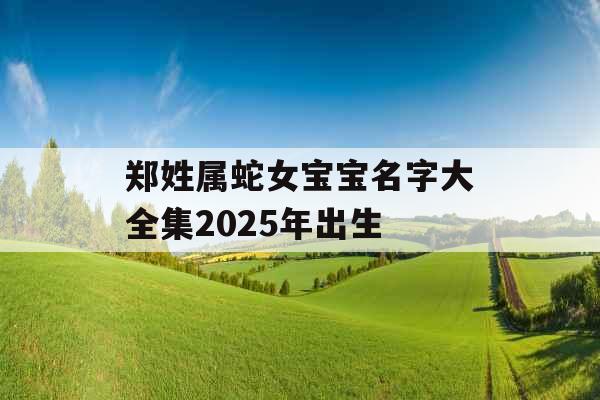 郑姓属蛇女宝宝名字大全集2025年出生