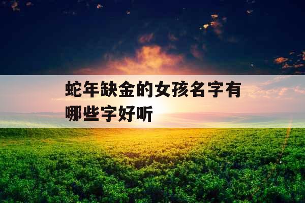 蛇年缺金的女孩名字有哪些字好听