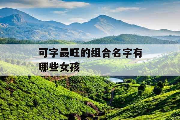可字最旺的组合名字有哪些女孩 可字最旺的组合名字有哪些女孩