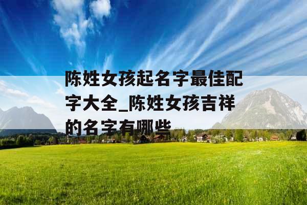 陈姓女孩起名字最佳配字大全_陈姓女孩吉祥的名字有哪些 陈姓女孩起名字最佳配字大全_陈姓女孩吉祥的名字有哪些