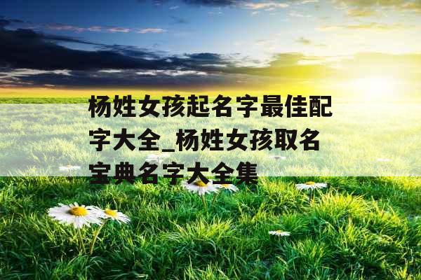 杨姓女孩起名字最佳配字大全_杨姓女孩取名宝典名字大全集