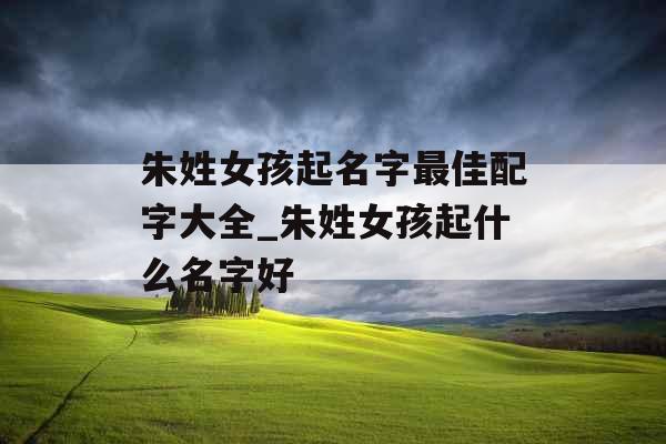 朱姓女孩起名字最佳配字大全_朱姓女孩起什么名字好 朱姓女孩起名字最佳配字大全_朱姓女孩起什么名字好