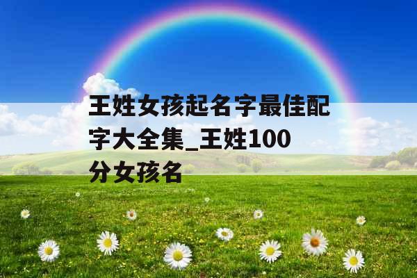 王姓女孩起名字最佳配字大全集_王姓100分女孩名 王姓女孩起名字最佳配字大全集_王姓100分女孩名