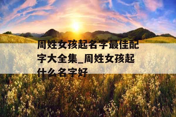 周姓女孩起名字最佳配字大全集_周姓女孩起什么名字好 周姓女孩起名字最佳配字大全集_周姓女孩起什么名字好
