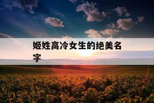 姬姓高冷女生的绝美名字 姬姓高冷女生的绝美名字