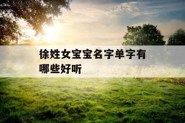 徐姓女宝宝名字单字有哪些好听 徐姓女宝宝名字单字有哪些好听