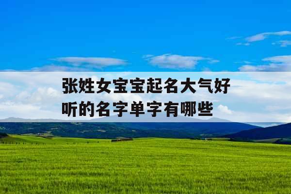 张姓女宝宝起名大气好听的名字单字有哪些 张姓女宝宝起名大气好听的名字单字有哪些