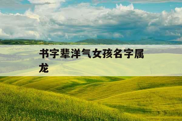 书字辈洋气女孩名字属龙