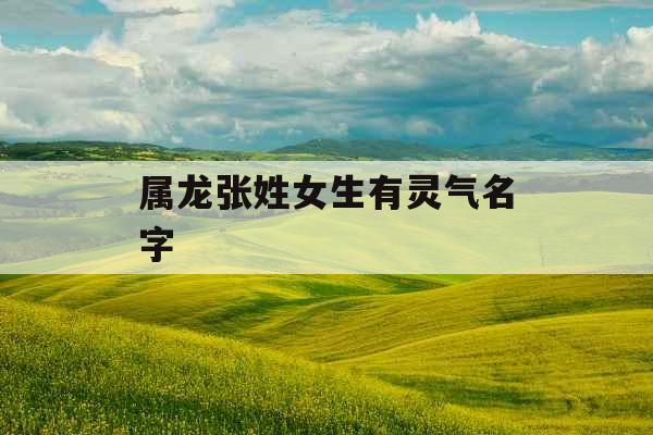 属龙张姓女生有灵气名字
