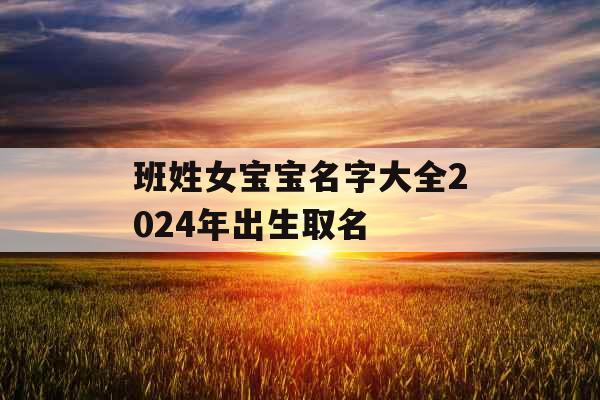 班姓女宝宝名字大全2024年出生取名 班姓女宝宝名字大全2024年出生取名