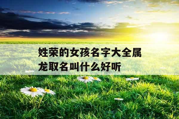 姓荣的女孩名字大全属龙取名叫什么好听