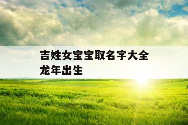 吉姓女宝宝取名字大全龙年出生